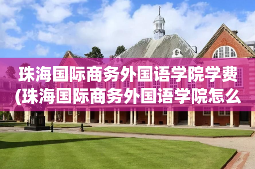 珠海国际商务外国语学院学费(珠海国际商务外国语学院怎么样)