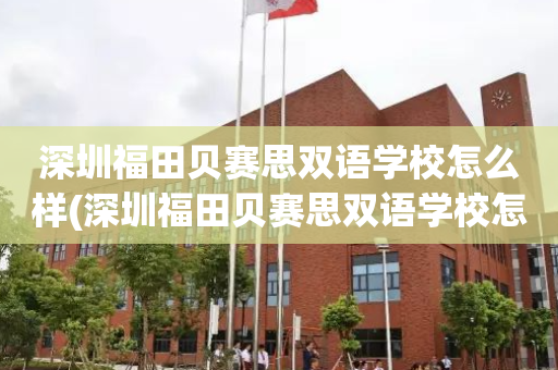 深圳福田贝赛思双语学校怎么样(深圳福田贝赛思双语学校怎么样啊)