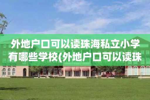 外地户口可以读珠海私立小学有哪些学校(外地户口可以读珠海私立小学有哪些学校呢)