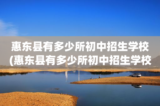 惠东县有多少所初中招生学校(惠东县有多少所初中招生学校呢)