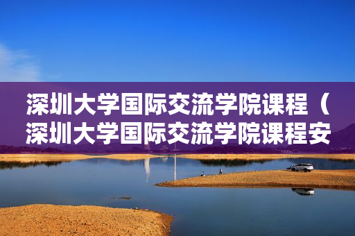 深圳大学国际交流学院课程（深圳大学国际交流学院课程安排表）