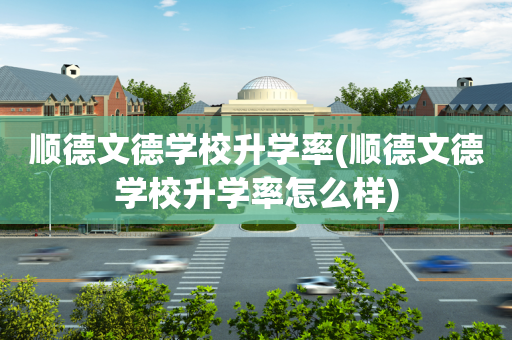 顺德文德学校升学率(顺德文德学校升学率怎么样)