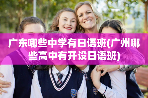 广东哪些中学有日语班(广州哪些高中有开设日语班)