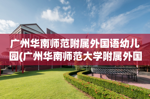 广州华南师范附属外国语幼儿园(广州华南师范大学附属外国语小学怎么样)