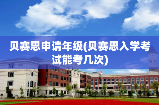 贝赛思申请年级(贝赛思入学考试能考几次)
