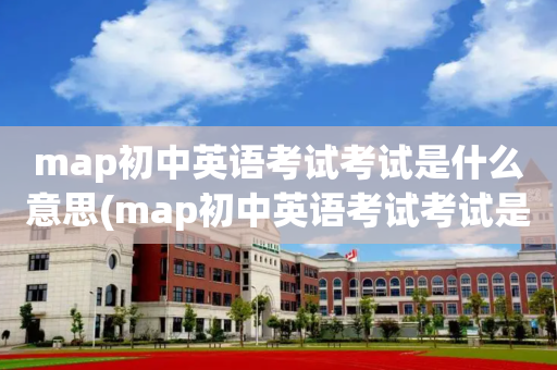 map初中英语考试考试是什么意思(map初中英语考试考试是什么意思呢)