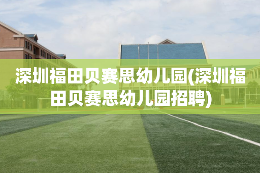 深圳福田贝赛思幼儿园(深圳福田贝赛思幼儿园招聘)