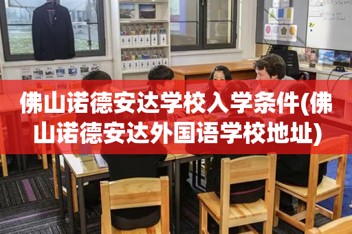 佛山诺德安达学校入学条件(佛山诺德安达外国语学校地址)