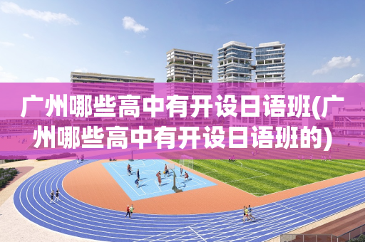 广州哪些高中有开设日语班(广州哪些高中有开设日语班的)