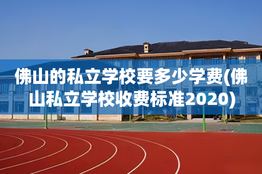 佛山的私立学校要多少学费(佛山私立学校收费标准2020)