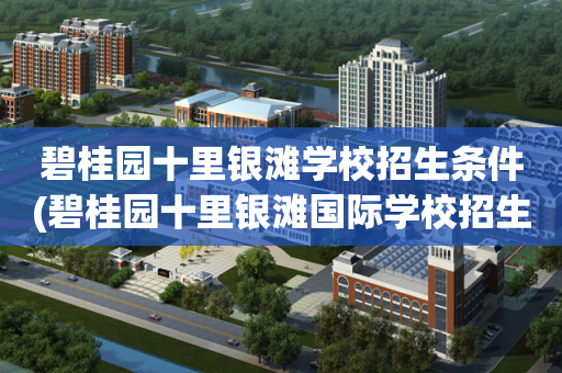 碧桂园十里银滩学校招生条件(碧桂园十里银滩国际学校招生电话)