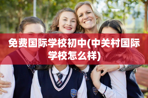 免费国际学校初中(中关村国际学校怎么样)