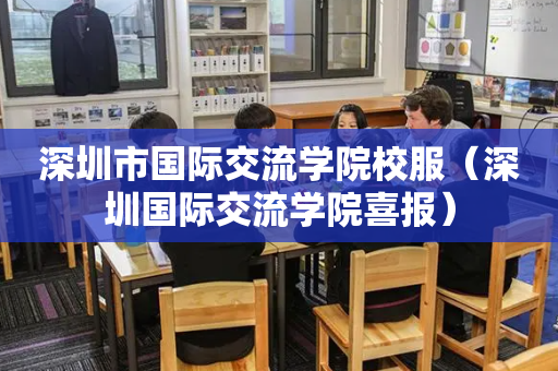 深圳市国际交流学院校服（深圳国际交流学院喜报）