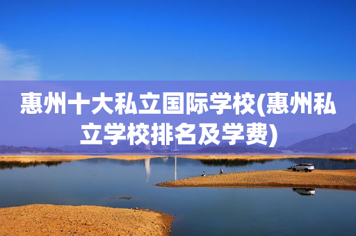 惠州十大私立国际学校(惠州私立学校排名及学费)