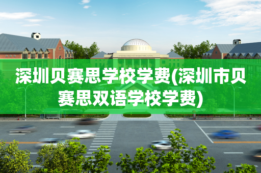 深圳贝赛思学校学费(深圳市贝赛思双语学校学费)