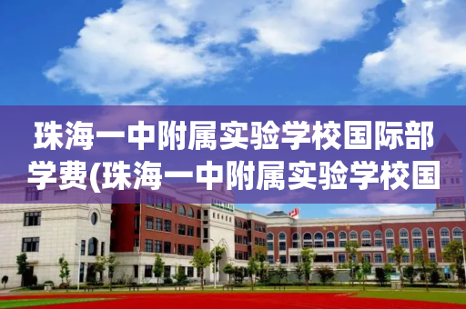 珠海一中附属实验学校国际部学费(珠海一中附属实验学校国际部学费多少)