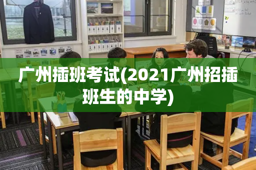 广州插班考试(2021广州招插班生的中学)
