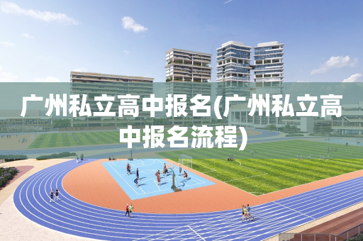 广州私立高中报名(广州私立高中报名流程)