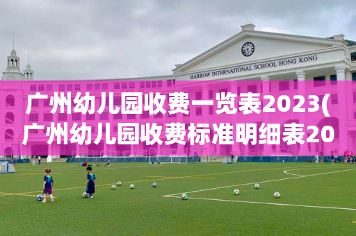 广州幼儿园收费一览表2023(广州幼儿园收费标准明细表2020)