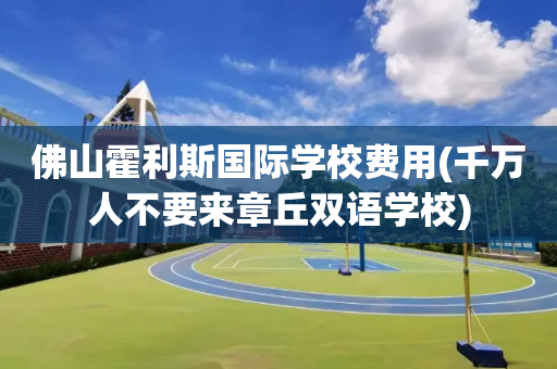 佛山霍利斯国际学校费用(千万人不要来章丘双语学校)