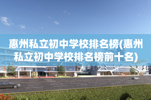 惠州私立初中学校排名榜(惠州私立初中学校排名榜前十名)