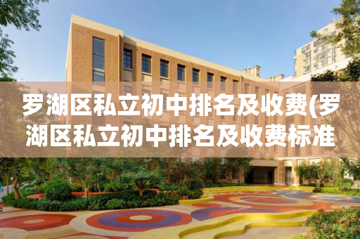 罗湖区私立初中排名及收费(罗湖区私立初中排名及收费标准表)