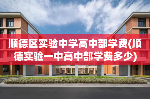 顺德区实验中学高中部学费(顺德实验一中高中部学费多少)