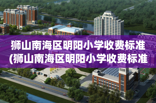 狮山南海区明阳小学收费标准(狮山南海区明阳小学收费标准表)