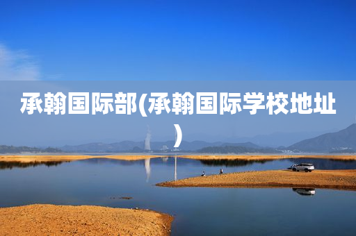 承翰国际部(承翰国际学校地址)