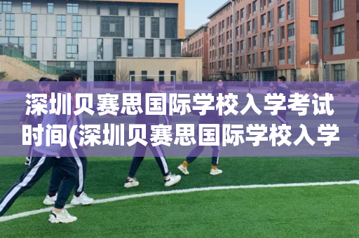 深圳贝赛思国际学校入学考试时间(深圳贝赛思国际学校入学考试时间是多少)