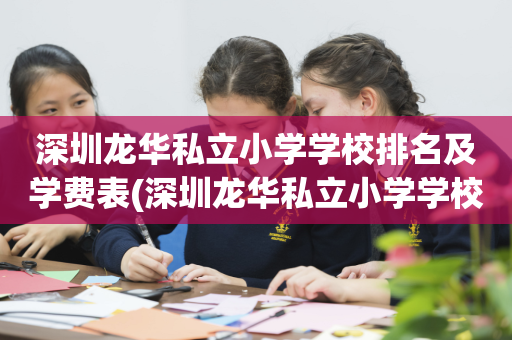 深圳龙华私立小学学校排名及学费表(深圳龙华私立小学学校排名及学费表图片)