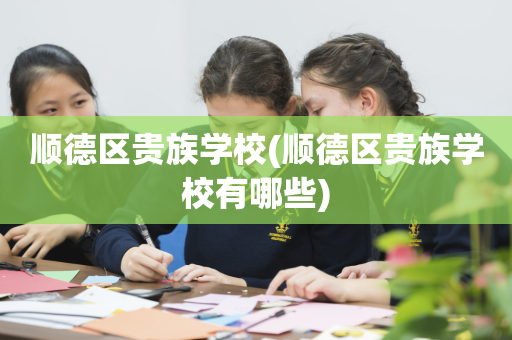 顺德区贵族学校(顺德区贵族学校有哪些)