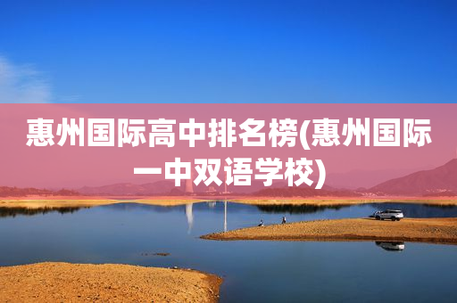 惠州国际高中排名榜(惠州国际一中双语学校)