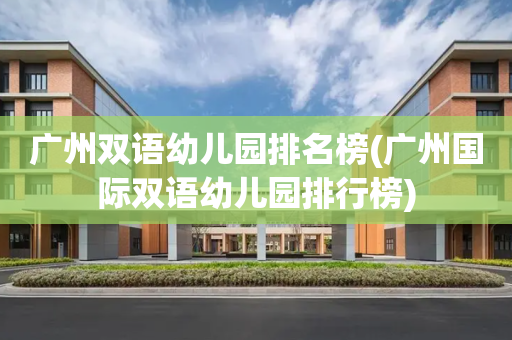 广州双语幼儿园排名榜(广州国际双语幼儿园排行榜)