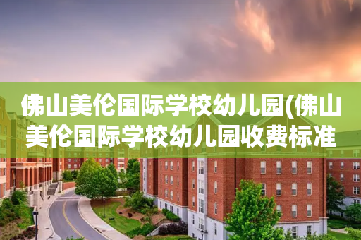 佛山美伦国际学校幼儿园(佛山美伦国际学校幼儿园收费标准)