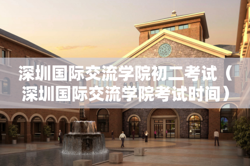 深圳国际交流学院初二考试（深圳国际交流学院考试时间）