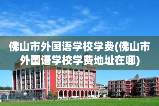 佛山市外国语学校学费(佛山市外国语学校学费地址在哪)