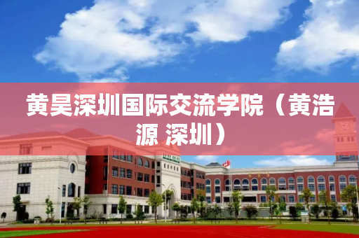 黄昊深圳国际交流学院（黄浩源 深圳）