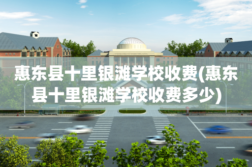 惠东县十里银滩学校收费(惠东县十里银滩学校收费多少)