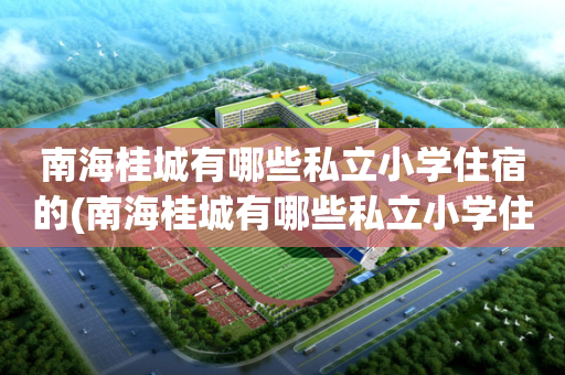 南海桂城有哪些私立小学住宿的(南海桂城有哪些私立小学住宿的小区)