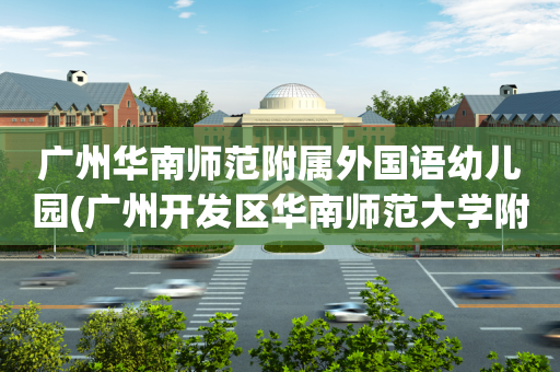 广州华南师范附属外国语幼儿园(广州开发区华南师范大学附属外国语学校民办小一)