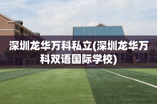 深圳龙华万科私立(深圳龙华万科双语国际学校)