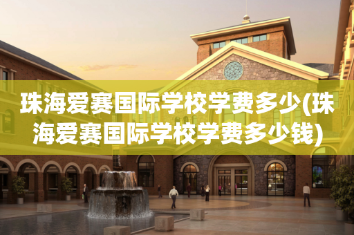 珠海爱赛国际学校学费多少(珠海爱赛国际学校学费多少钱)