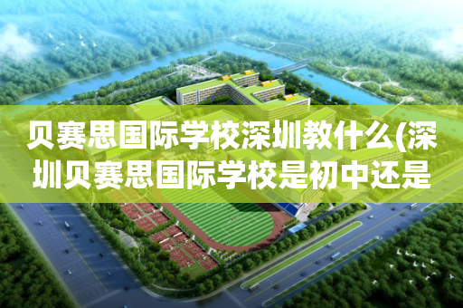 贝赛思国际学校深圳教什么(深圳贝赛思国际学校是初中还是高中)