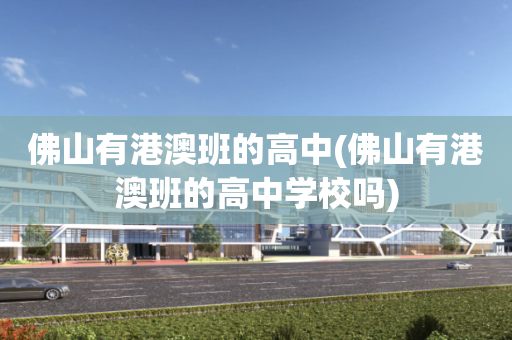 佛山有港澳班的高中(佛山有港澳班的高中学校吗)