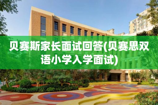 贝赛斯家长面试回答(贝赛思双语小学入学面试)