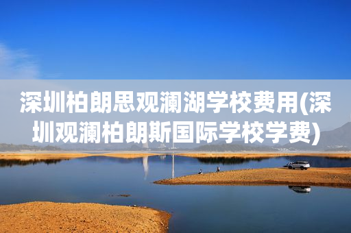 深圳柏朗思观澜湖学校费用(深圳观澜柏朗斯国际学校学费)