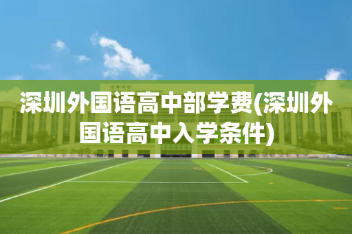 深圳外国语高中部学费(深圳外国语高中入学条件)