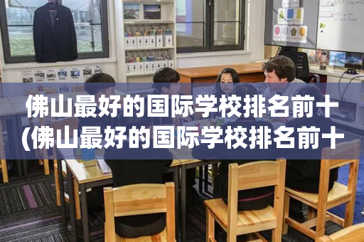 佛山最好的国际学校排名前十(佛山最好的国际学校排名前十有哪些)