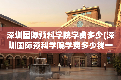 深圳国际预科学院学费多少(深圳国际预科学院学费多少钱一年)